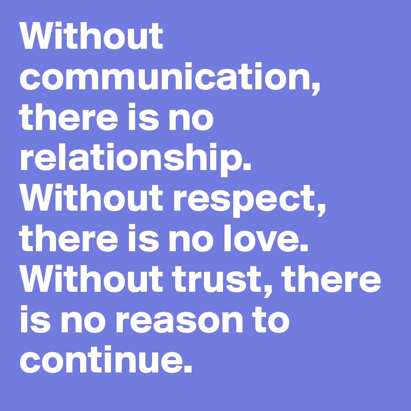 Without communication, there is no relationship. Without respect, there is no love. Without trust, there is no reason to continue.