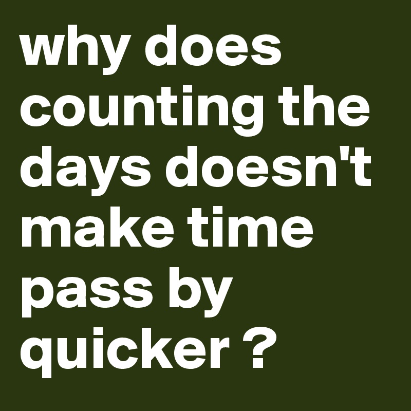 why does counting the days doesn't make time pass by quicker ? 