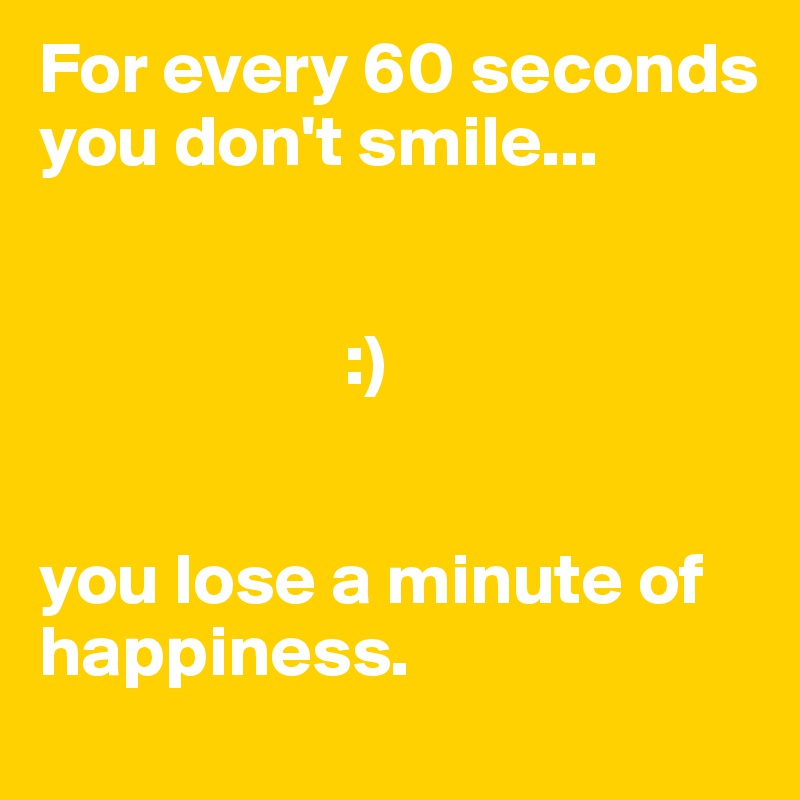 For every 60 seconds you don't smile...


                     :)


you lose a minute of happiness.