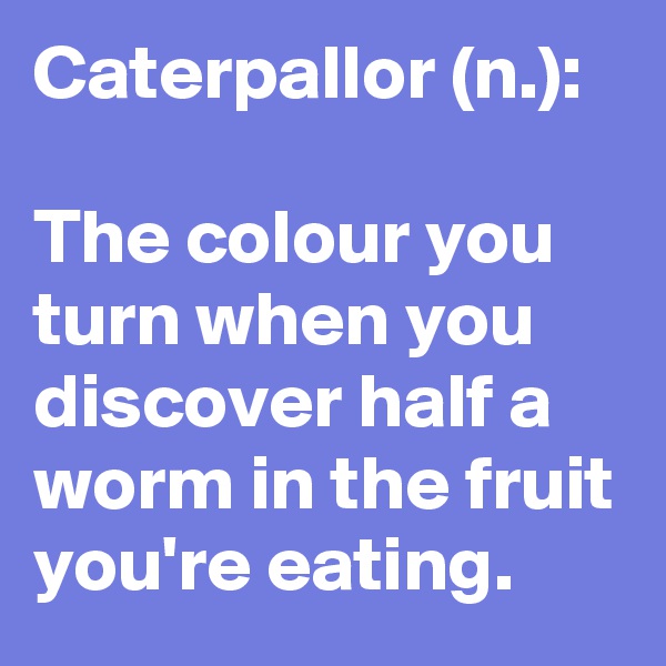 Caterpallor (n.):

The colour you turn when you discover half a worm in the fruit you're eating.