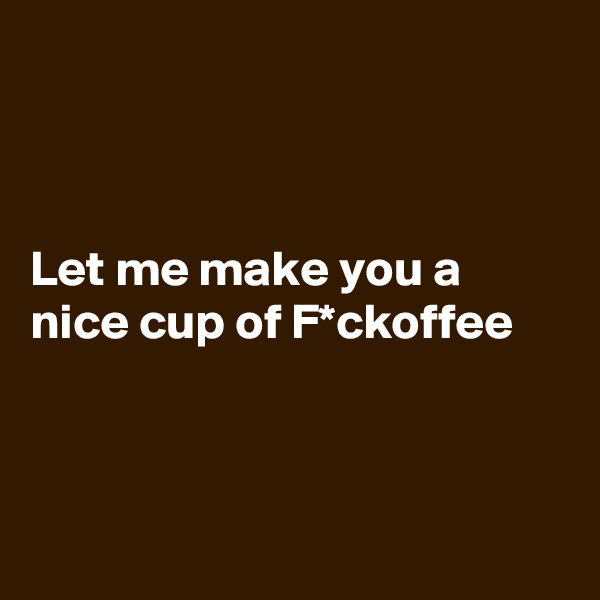 



Let me make you a nice cup of F*ckoffee



