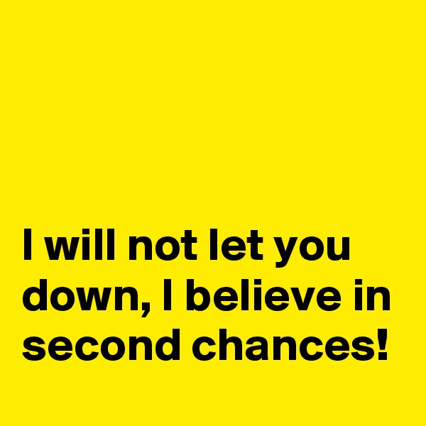 



I will not let you down, I believe in second chances!