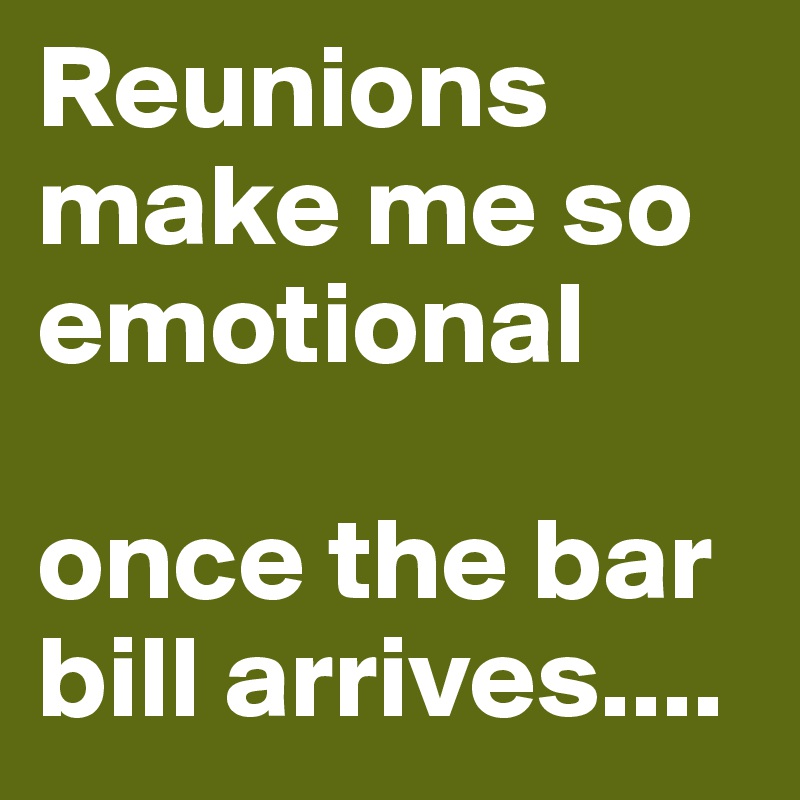 Reunions make me so emotional

once the bar bill arrives....
