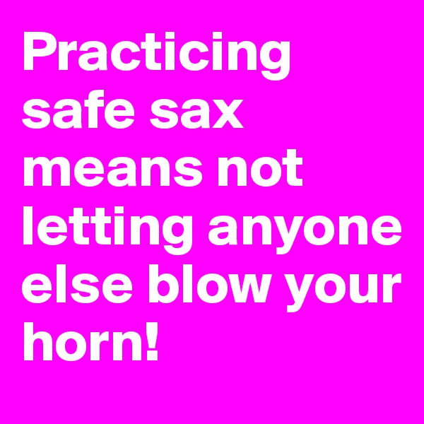 Practicing safe sax means not letting anyone else blow your horn!