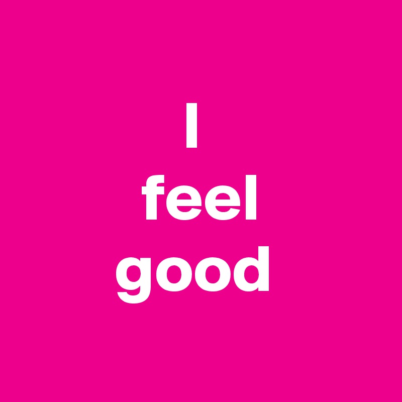 
            I 
         feel 
       good
