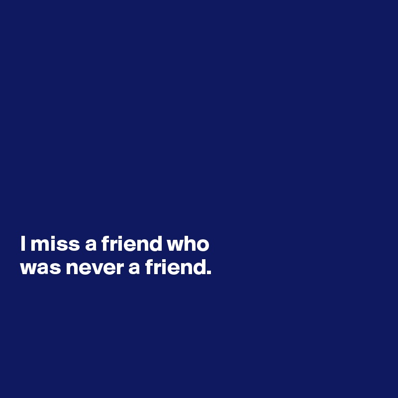 








I miss a friend who 
was never a friend.



