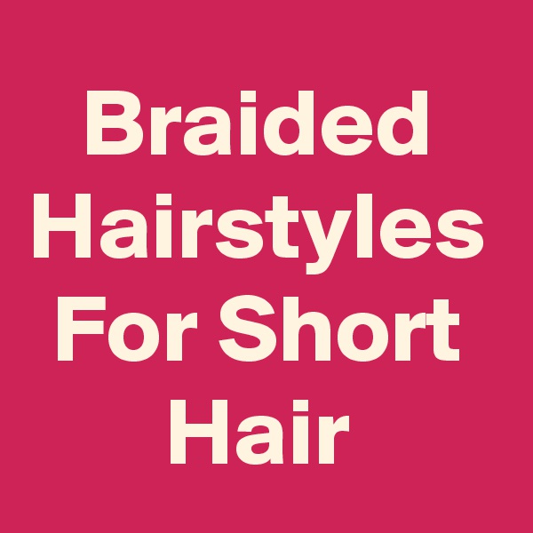 Braided Hairstyles For Short Hair