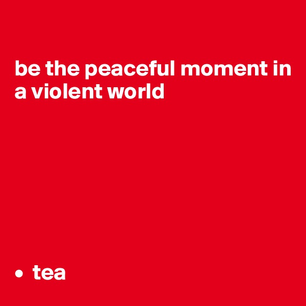 

be the peaceful moment in a violent world







•  tea