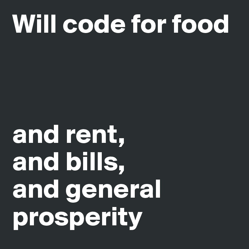 Will code for food



and rent,
and bills,
and general prosperity