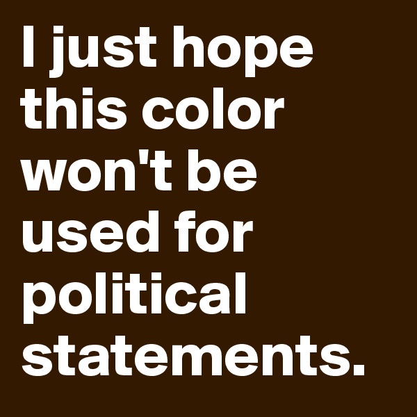 I just hope this color won't be used for political statements.