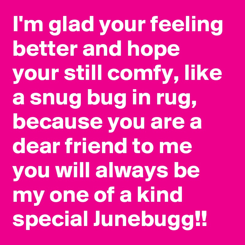 I'm glad your feeling better and hope your still comfy, like a snug bug in rug, because you are a dear friend to me you will always be my one of a kind special Junebugg!!