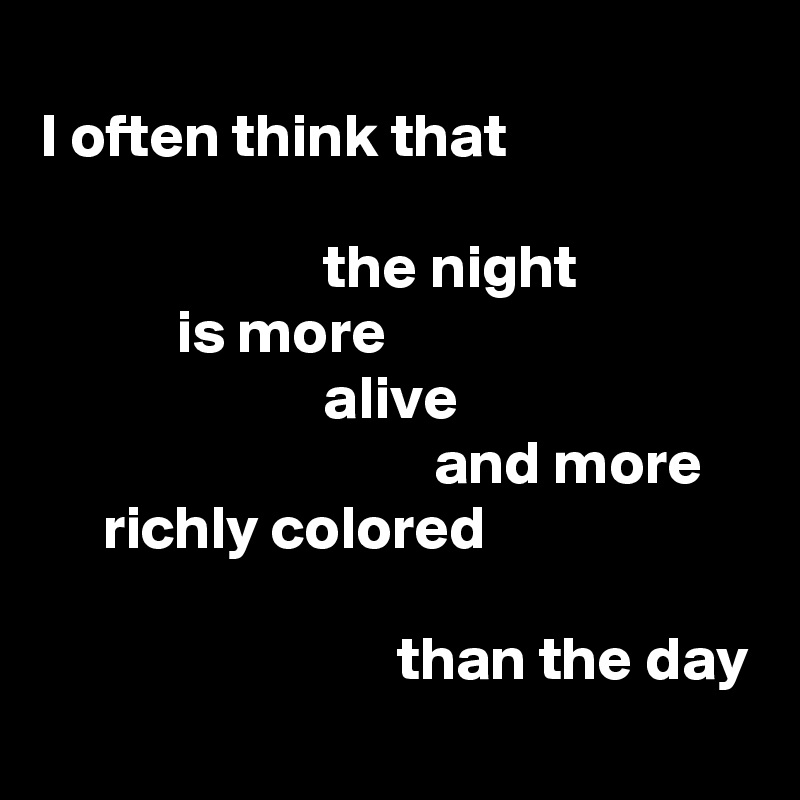
I often think that

                       the night
           is more
                       alive
                                and more
     richly colored

                             than the day
