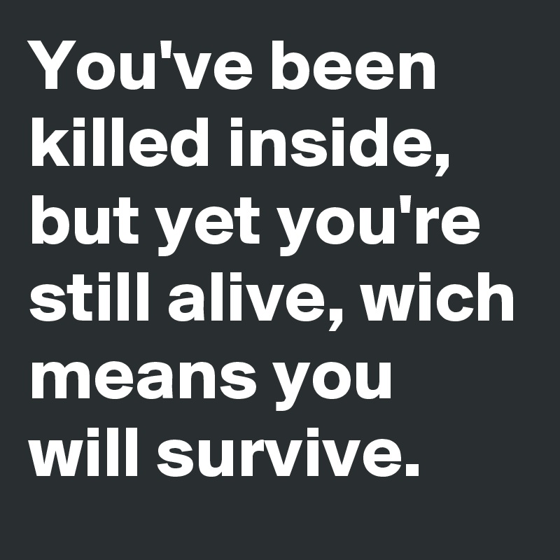 You've been killed inside, but yet you're still alive, wich means you will survive.