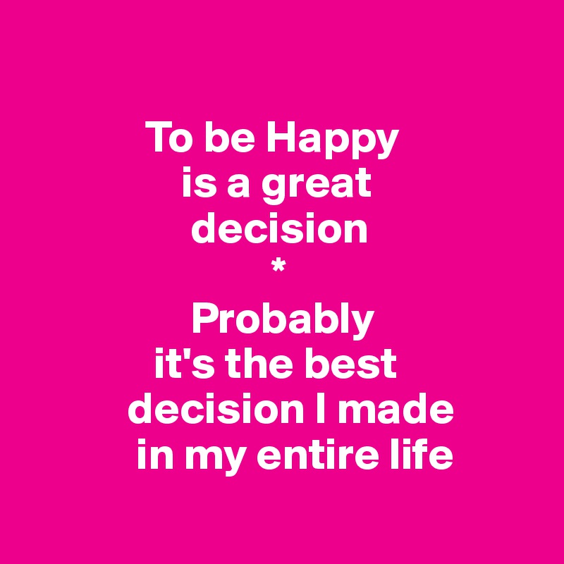  

             To be Happy
                 is a great
                  decision
                           *
                  Probably
              it's the best
           decision I made
            in my entire life

