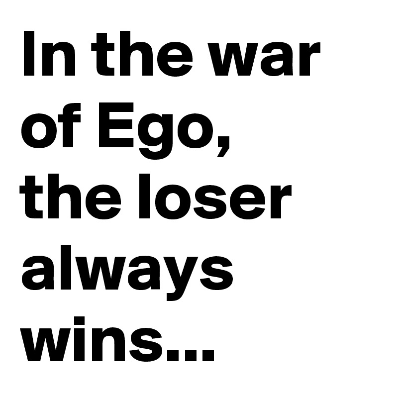 In the war of Ego,
the loser always wins...