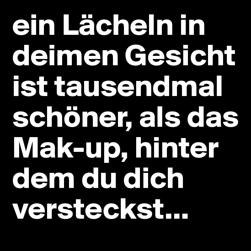 ein Lächeln in deimen Gesicht ist tausendmal schöner, als das Mak-up, hinter dem du dich versteckst...