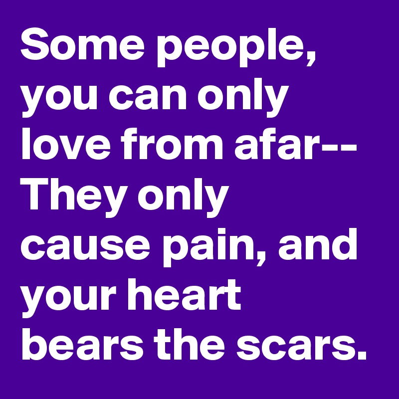 Some people, you can only love from afar--
They only cause pain, and your heart bears the scars.