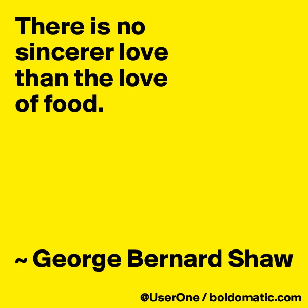 There is no
sincerer love
than the love
of food. 





~ George Bernard Shaw