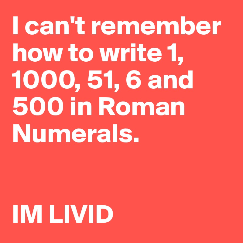 I Can T Remember How To Write 1 1000 51 6 And 500 In Roman Numerals Im Livid Post By Bestoneliners On Boldomatic