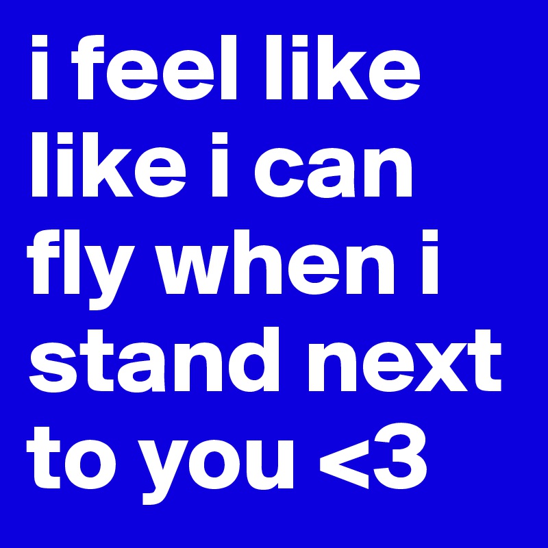 i feel like like i can fly when i stand next to you <3