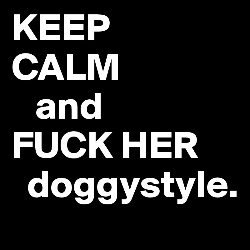 KEEP
CALM
   and
FUCK HER
  doggystyle.