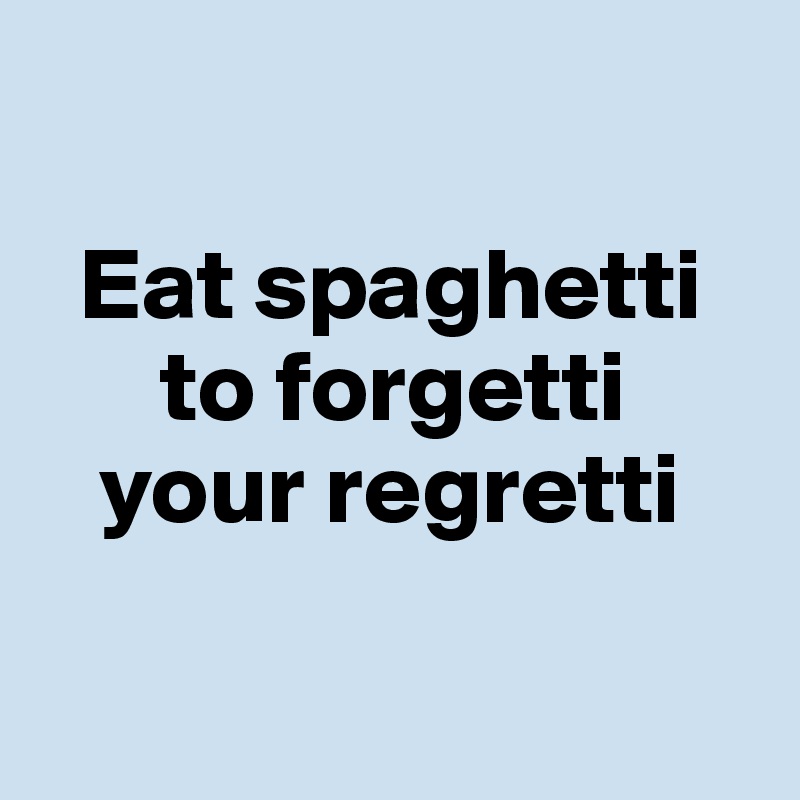 

  Eat spaghetti
      to forgetti
   your regretti

