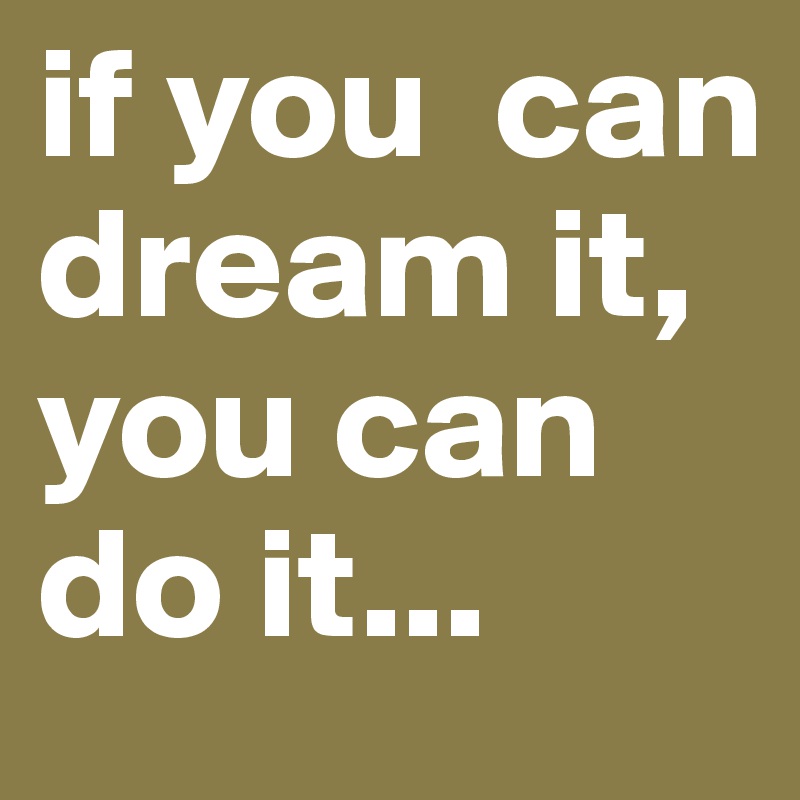 if you  can dream it, you can do it...