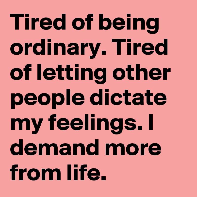 Tired of being ordinary. Tired of letting other people dictate my feelings. I demand more from life.