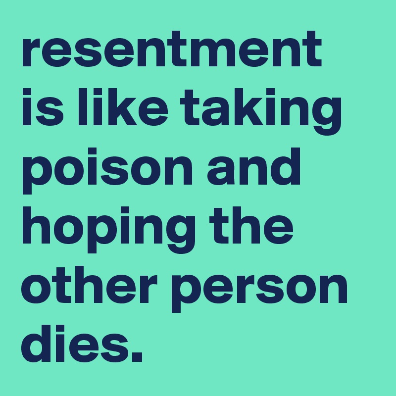 resentment is like taking poison and hoping the other person dies.