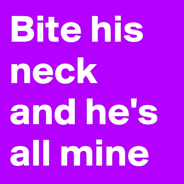 Bite his neck and he's all mine