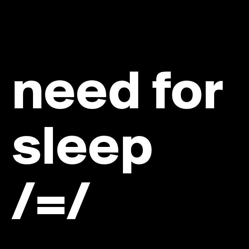 
need for      sleep
/=/