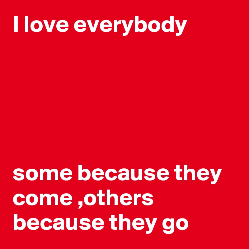 I love everybody





some because they come ,others because they go