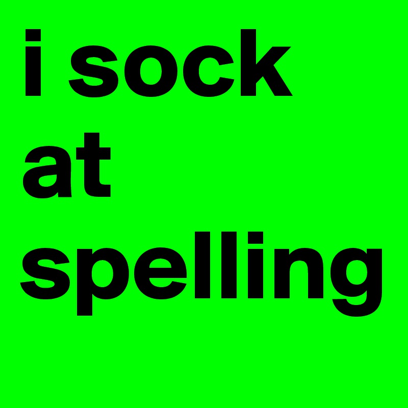 i sock at spelling 