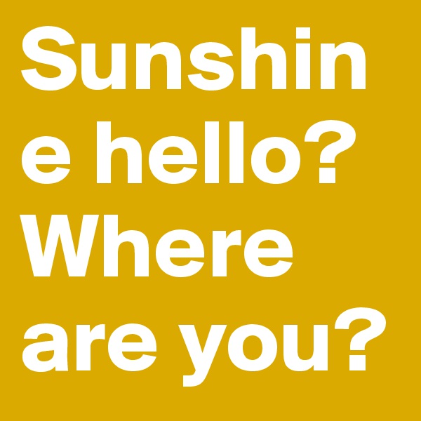Sunshine hello? Where are you?