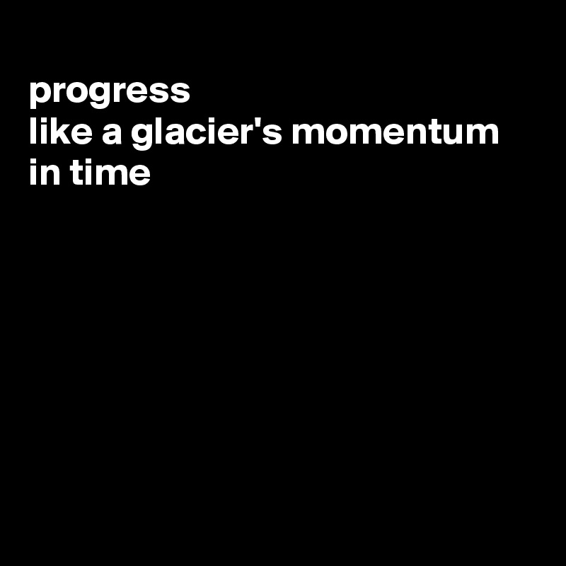 
progress
like a glacier's momentum
in time







