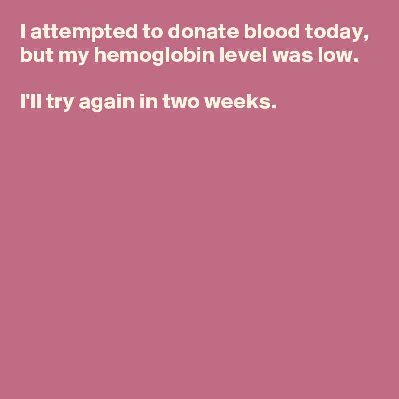 I attempted to donate blood today, 
but my hemoglobin level was low.

I'll try again in two weeks.









