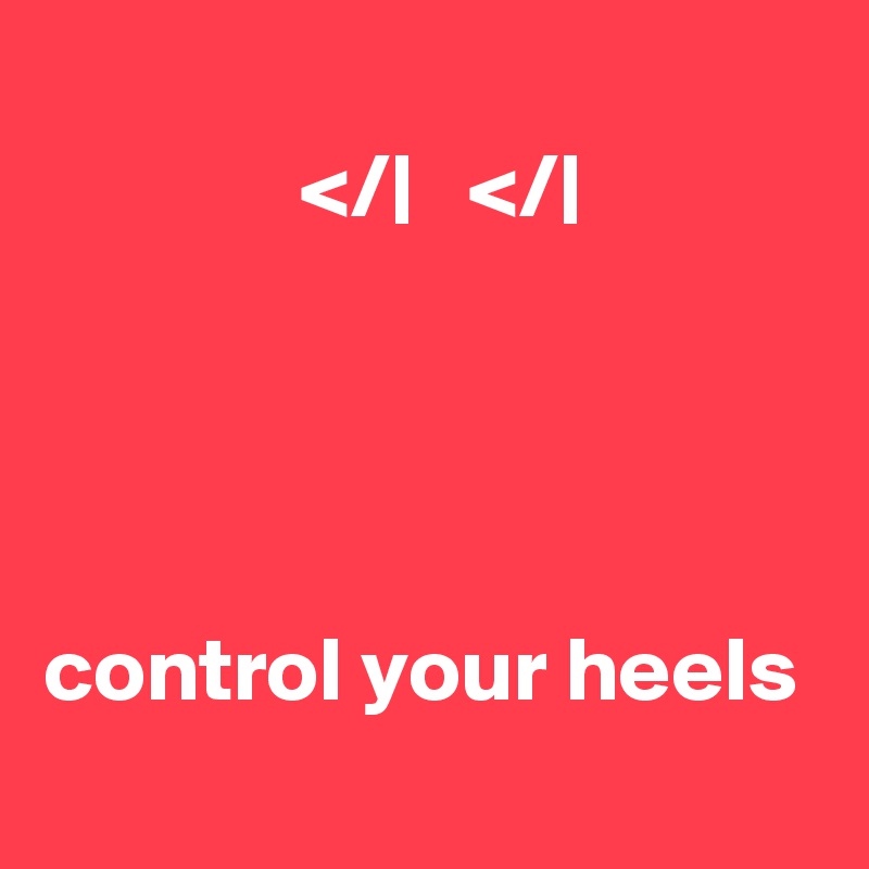        
              </|   </|



  
control your heels