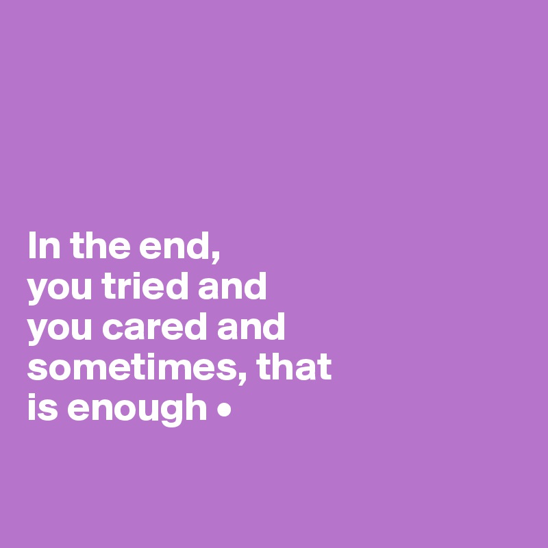 




In the end,
you tried and
you cared and
sometimes, that
is enough •

