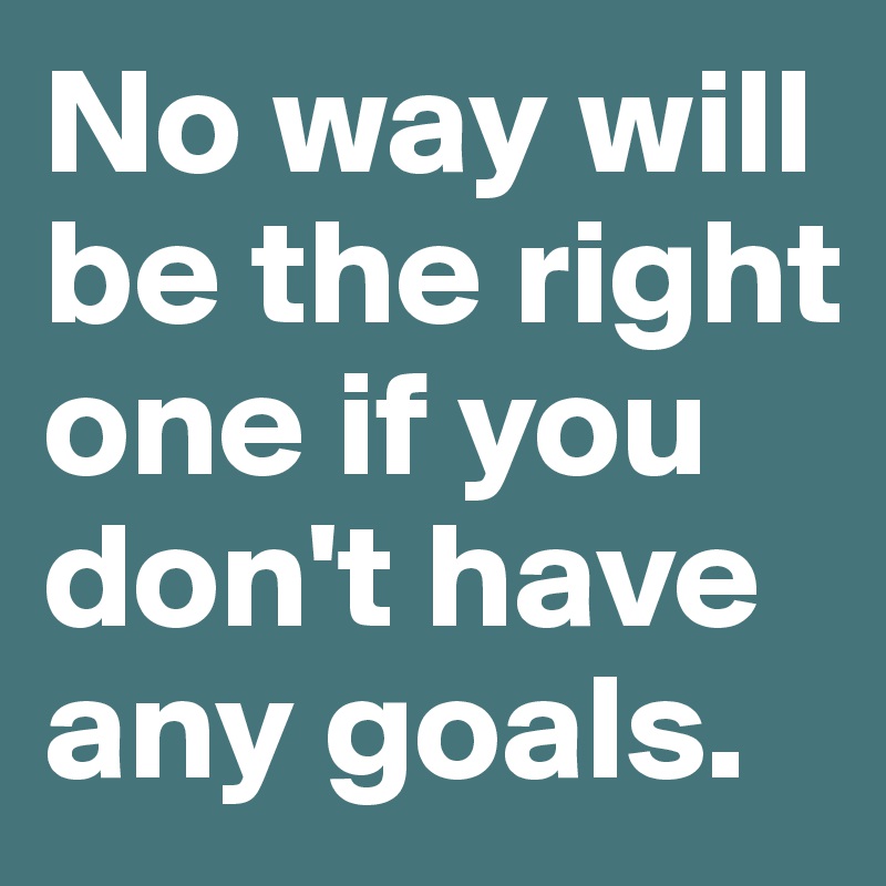 No way will be the right one if you don't have any goals.