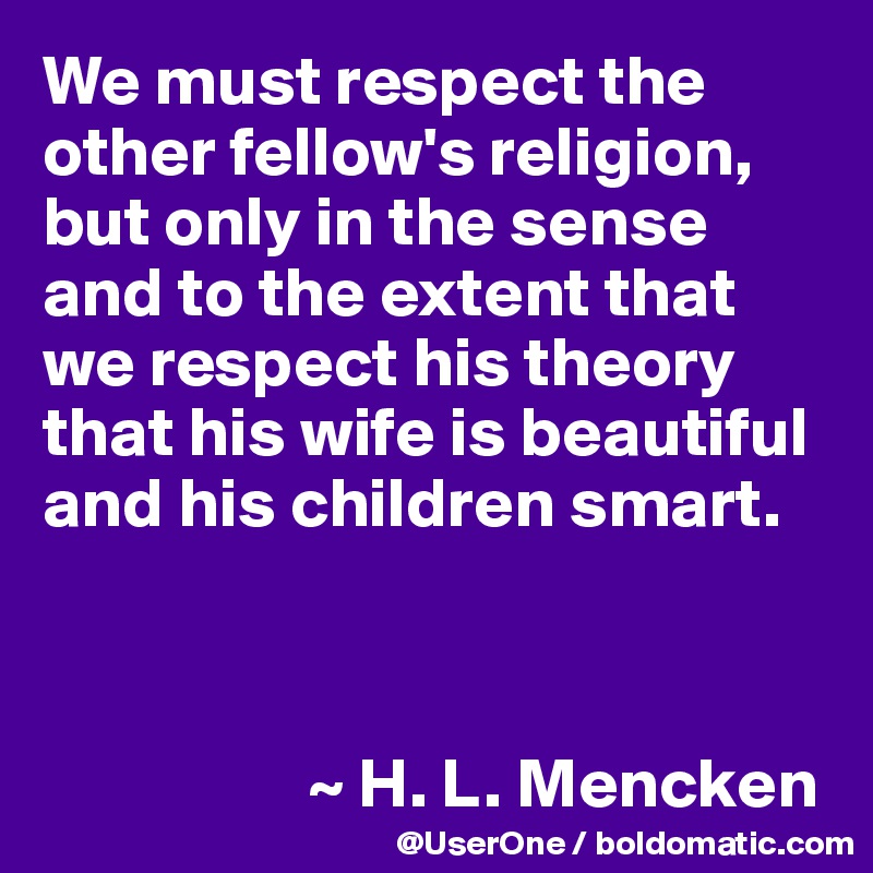 We must respect the other fellow's religion, but only in the sense and to the extent that we respect his theory that his wife is beautiful and his children smart.



                   ~ H. L. Mencken