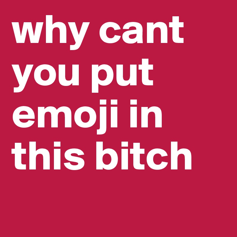 why cant you put emoji in this bitch
