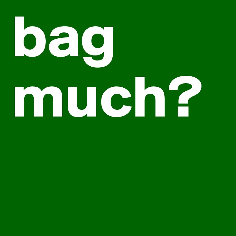 bag much?
