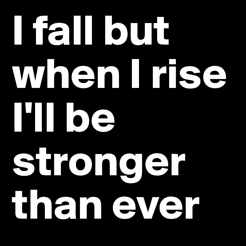 I fall but when I rise I'll be stronger than ever