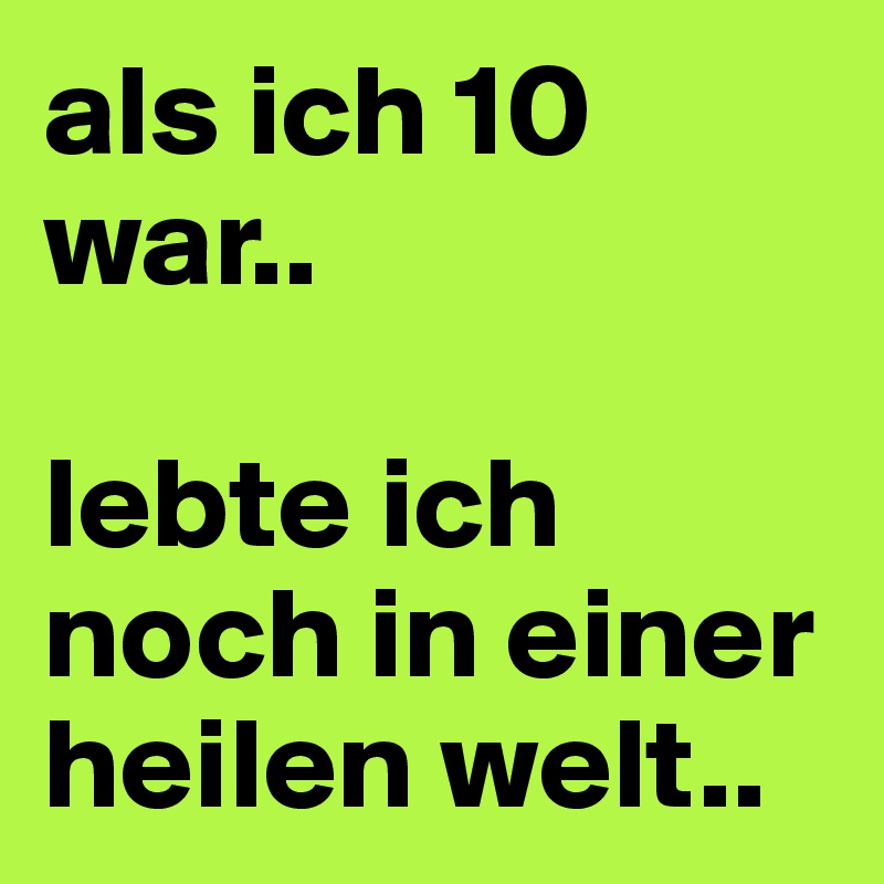 als ich 10 war..

lebte ich noch in einer heilen welt..