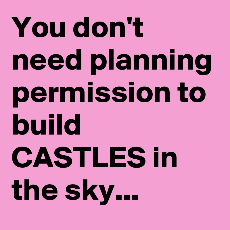 You don't need planning permission to build 
CASTLES in
the sky...