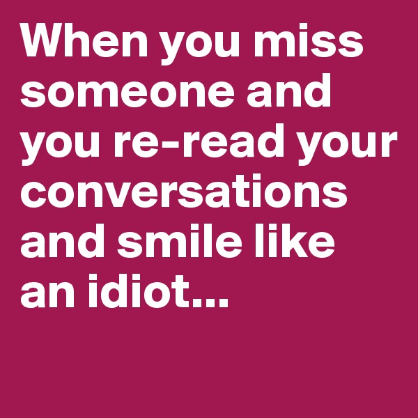When you miss someone and you re-read your conversations and smile like an idiot...
