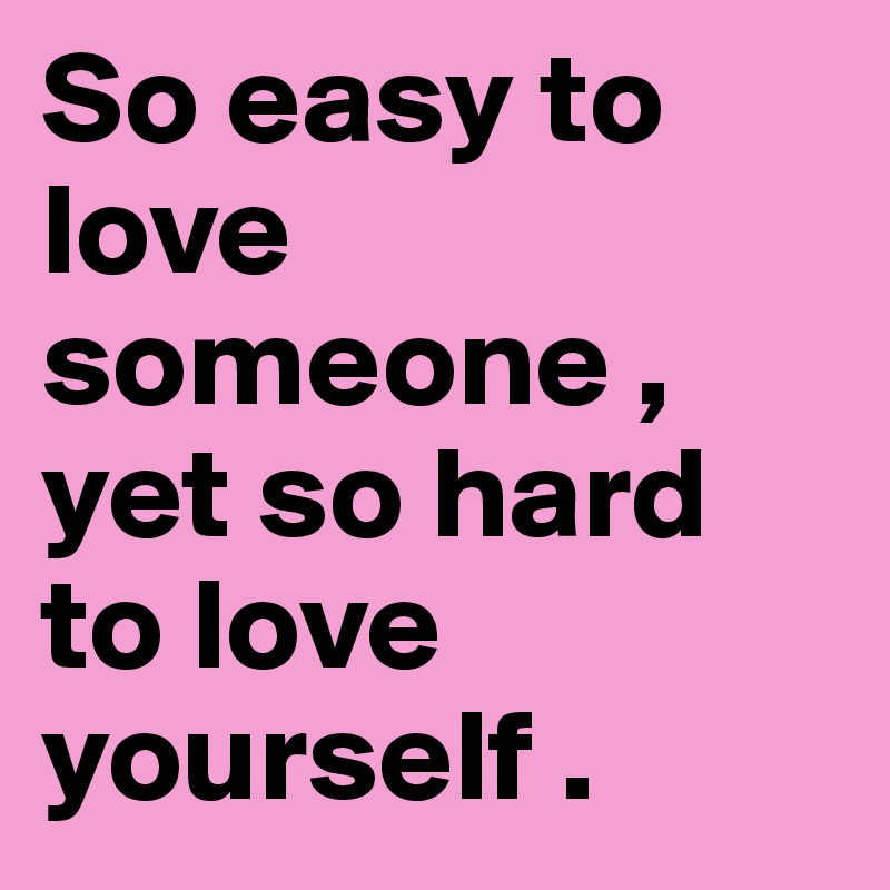 So easy to love someone , yet so hard to love yourself .
