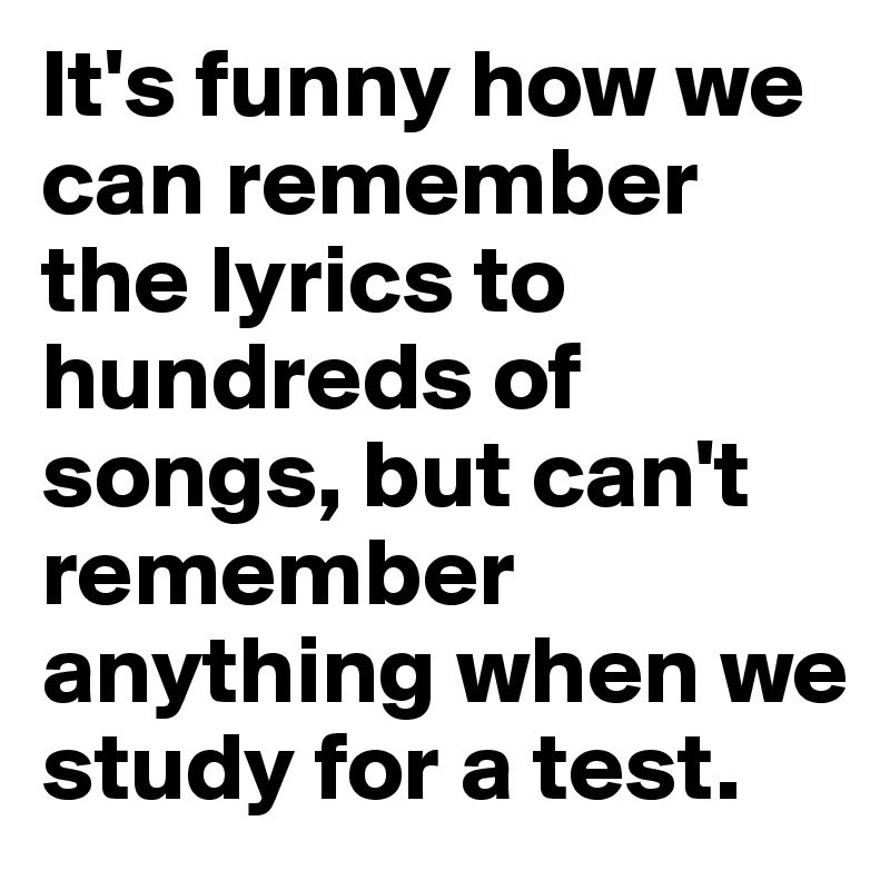 It S Funny How We Can Remember The Lyrics To Hundreds Of Songs But Can T Remember Anything When We Study For A Test Post By Lihle On Boldomatic
