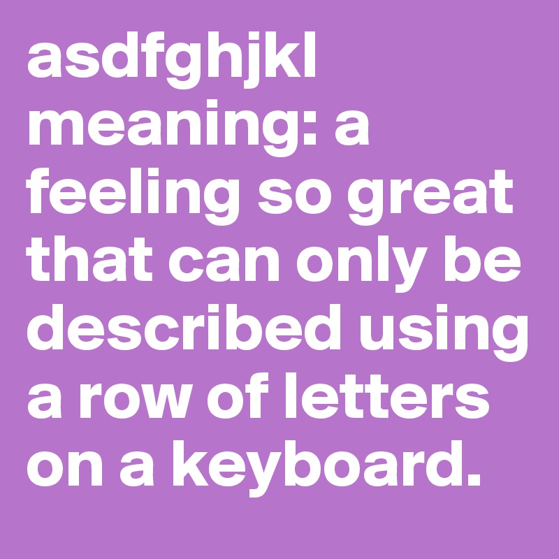 asdfghjkl
meaning: a feeling so great that can only be described using a row of letters on a keyboard.