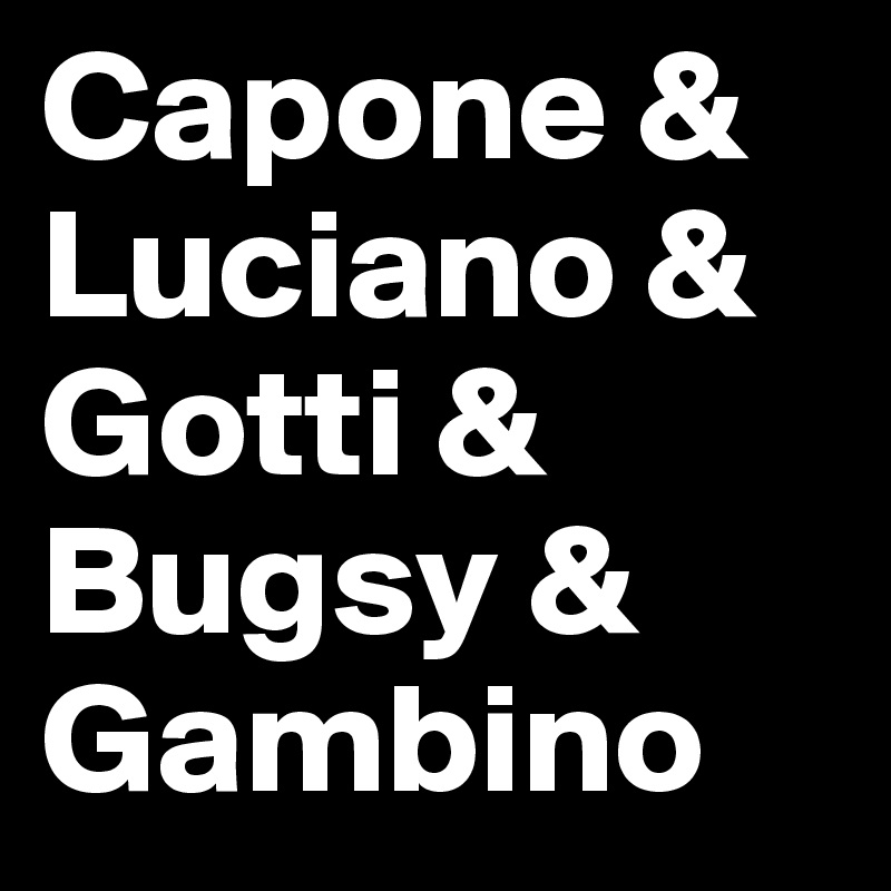 Capone &    Luciano & Gotti & Bugsy & Gambino